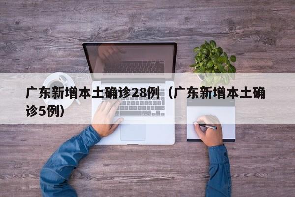 广东新增本土确诊28例（广东新增本土确 诊5例）
