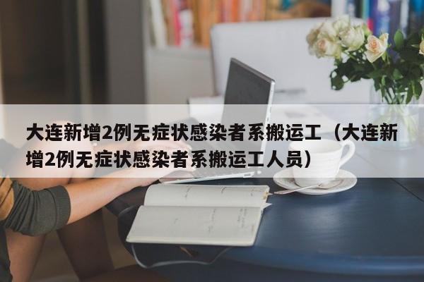 大连新增2例无症状感染者系搬运工（大连新增2例无症状感染者系搬运工人员）