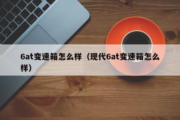 6at变速箱怎么样（现代6at变速箱怎么样）