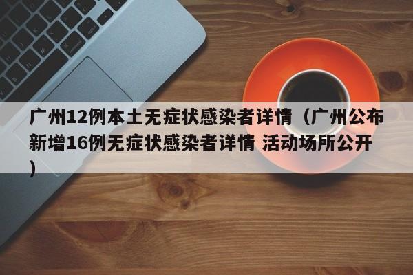广州12例本土无症状感染者详情（广州公布新增16例无症状感染者详情 活动场所公开）
