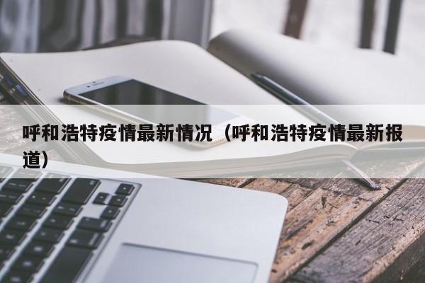 呼和浩特疫情最新情况（呼和浩特疫情最新报道）