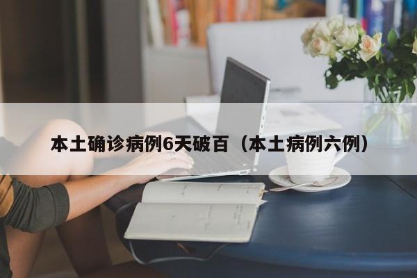 本土确诊病例6天破百（本土病例六例）