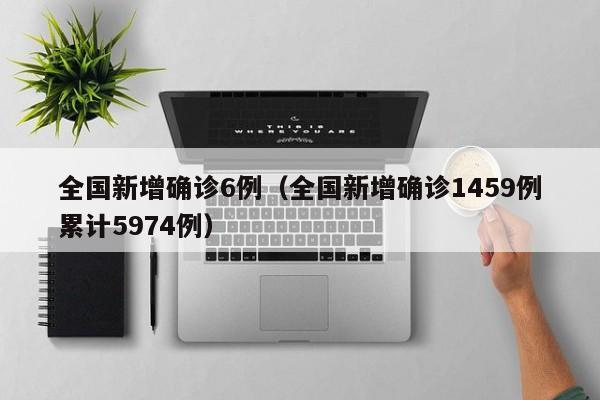 全国新增确诊6例（全国新增确诊1459例累计5974例）