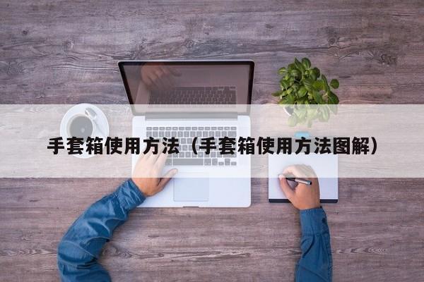 手套箱使用方法（手套箱使用方法图解）