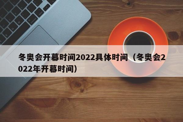 冬奥会开幕时间2022具体时间（冬奥会2022年开幕时间）