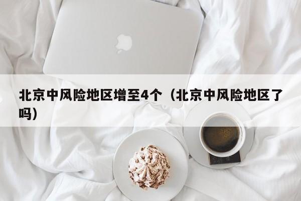 北京中风险地区增至4个（北京中风险地区了吗）