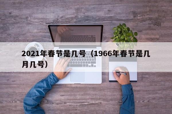 2021年春节是几号（1966年春节是几月几号）