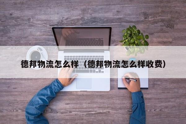 德邦物流怎么样（德邦物流怎么样收费）