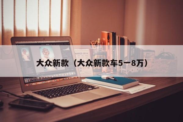 大众新款（大众新款车5一8万）