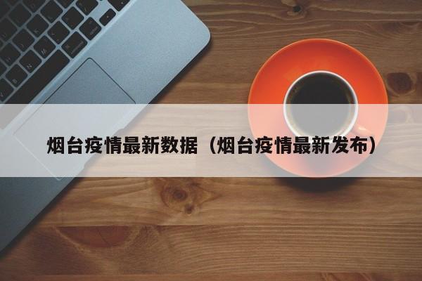烟台疫情最新数据（烟台疫情最新发布）