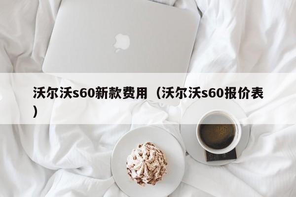 沃尔沃s60新款费用（沃尔沃s60报价表）
