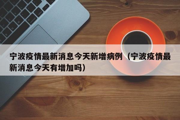 宁波疫情最新消息今天新增病例（宁波疫情最新消息今天有增加吗）