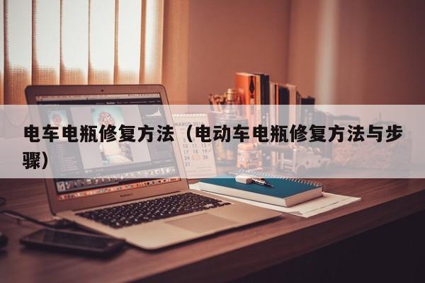 电车电瓶修复方法（电动车电瓶修复方法与步骤）