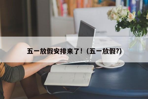 五一放假安排来了!（五一放假?）