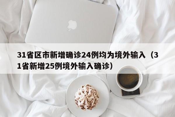31省区市新增确诊24例均为境外输入（31省新增25例境外输入确诊）
