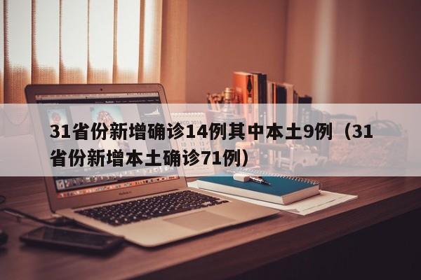 31省份新增确诊14例其中本土9例（31省份新增本土确诊71例）