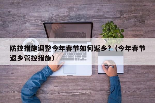 防控措施调整今年春节如何返乡?（今年春节返乡管控措施）