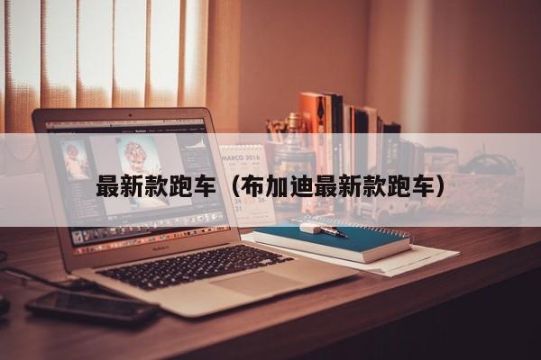 最新款跑车（布加迪最新款跑车）