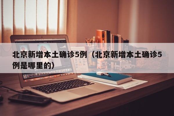 北京新增本土确诊5例（北京新增本土确诊5例是哪里的）
