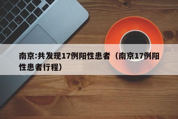 南京:共发现17例阳性患者（南京17例阳性患者行程）