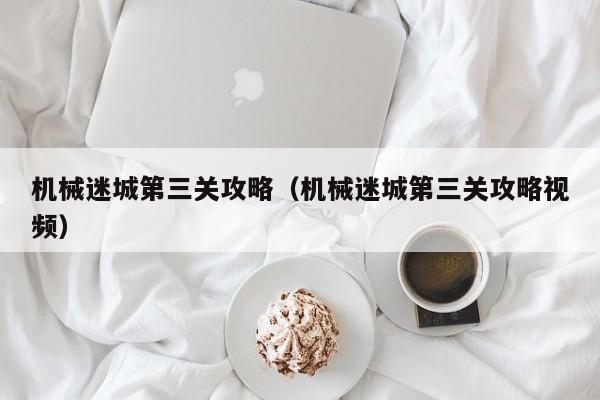 机械迷城第三关攻略（机械迷城第三关攻略视频）