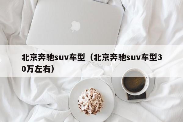 北京奔驰suv车型（北京奔驰suv车型30万左右）