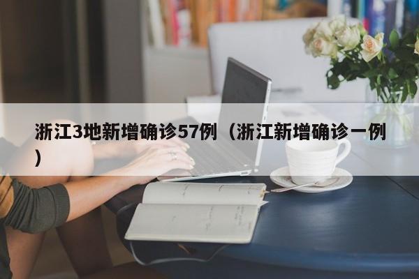 浙江3地新增确诊57例（浙江新增确诊一例）