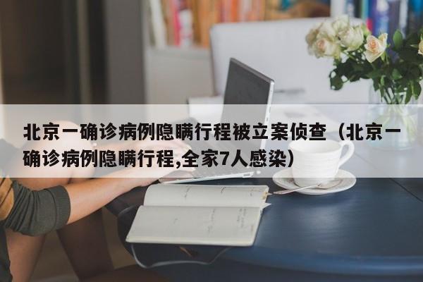 北京一确诊病例隐瞒行程被立案侦查（北京一确诊病例隐瞒行程,全家7人感染）