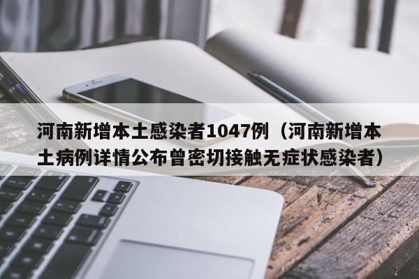 河南新增本土感染者1047例（河南新增本土病例详情公布曾密切接触无症状感染者）