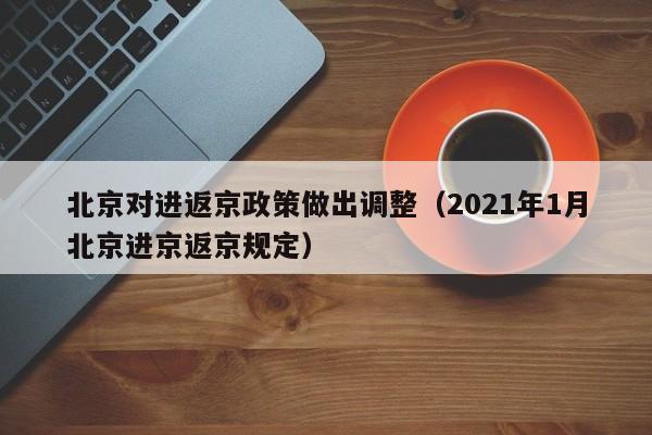 北京对进返京政策做出调整（2021年1月北京进京返京规定）