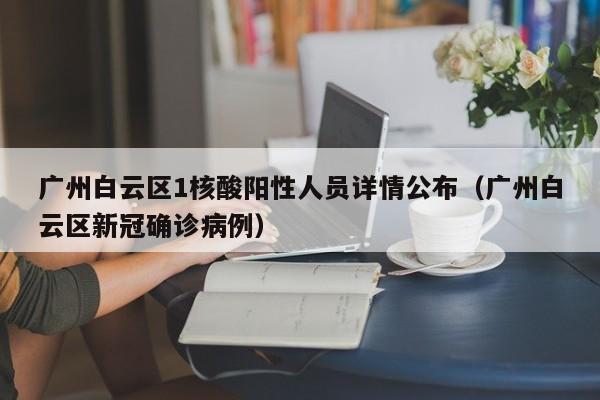 广州白云区1核酸阳性人员详情公布（广州白云区新冠确诊病例）