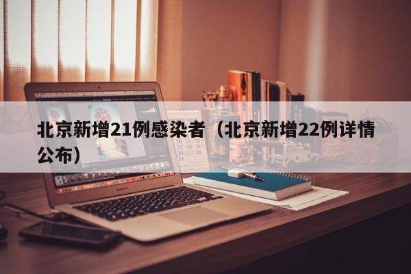 北京新增21例感染者（北京新增22例详情公布）