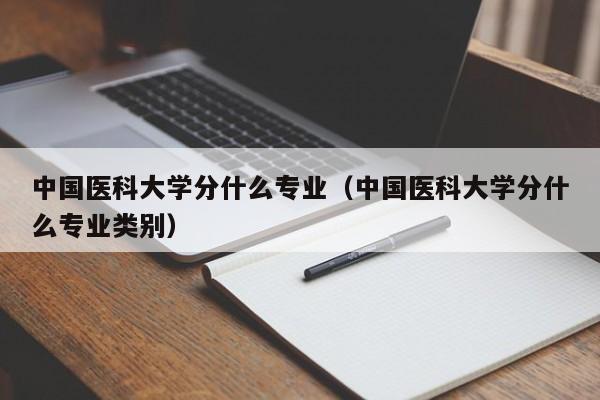 中国医科大学分什么专业（中国医科大学分什么专业类别）