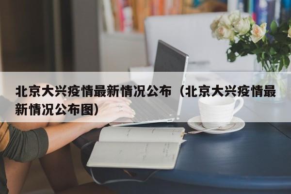 北京大兴疫情最新情况公布（北京大兴疫情最新情况公布图）