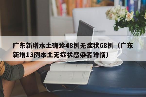 广东新增本土确诊48例无症状68例（广东新增13例本土无症状感染者详情）