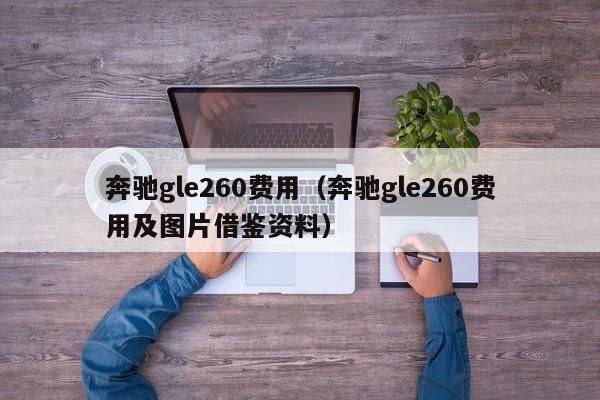 奔驰gle260费用（奔驰gle260费用及图片借鉴资料）