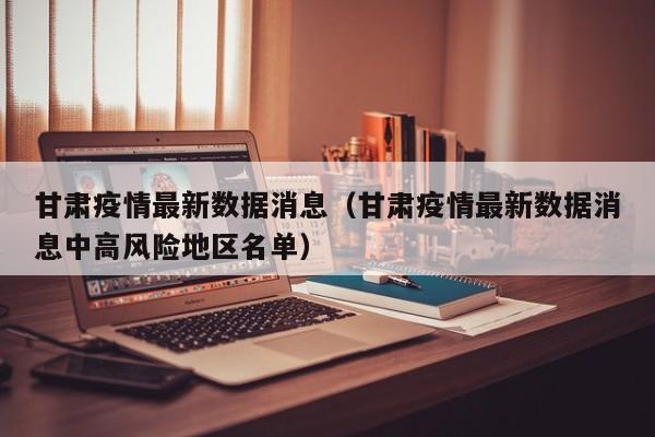 甘肃疫情最新数据消息（甘肃疫情最新数据消息中高风险地区名单）