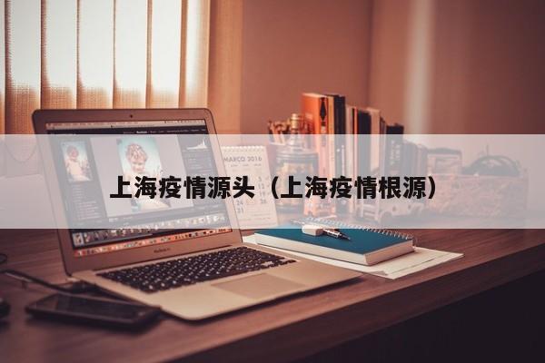 上海疫情源头（上海疫情根源）