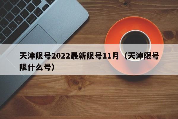 天津限号2022最新限号11月（天津限号限什么号）