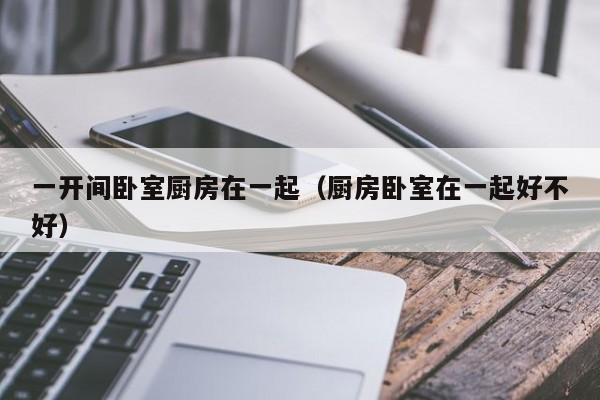 一开间卧室厨房在一起（厨房卧室在一起好不好）