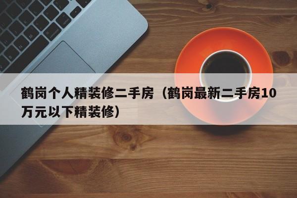 鹤岗个人精装修二手房（鹤岗最新二手房10万元以下精装修）
