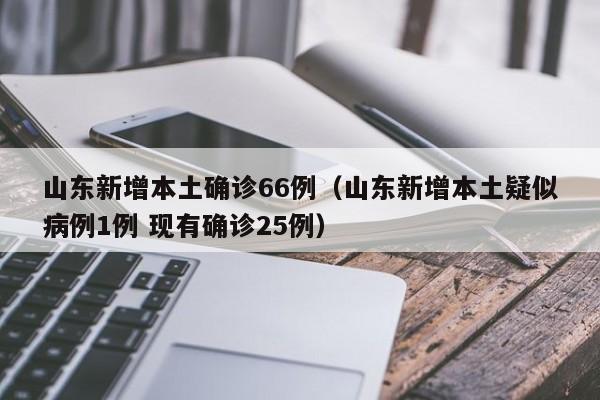 山东新增本土确诊66例（山东新增本土疑似病例1例 现有确诊25例）