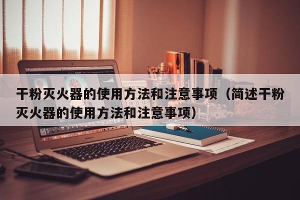干粉灭火器的使用方法和注意事项（简述干粉灭火器的使用方法和注意事项）