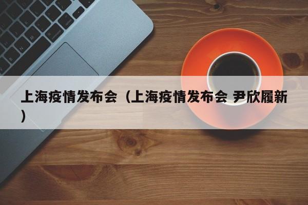 上海疫情发布会（上海疫情发布会 尹欣履新）