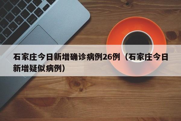 石家庄今日新增确诊病例26例（石家庄今日新增疑似病例）