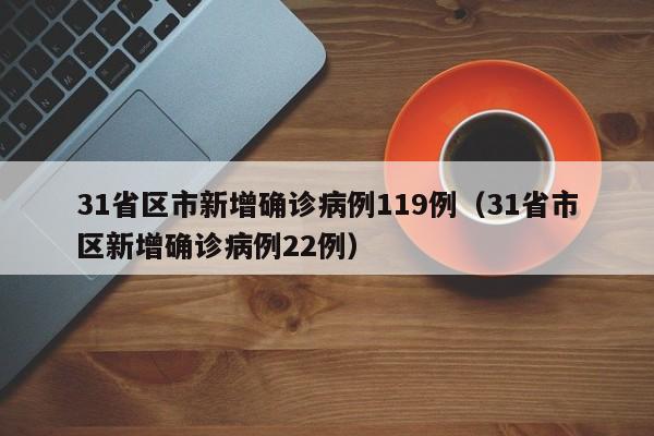 31省区市新增确诊病例119例（31省市区新增确诊病例22例）
