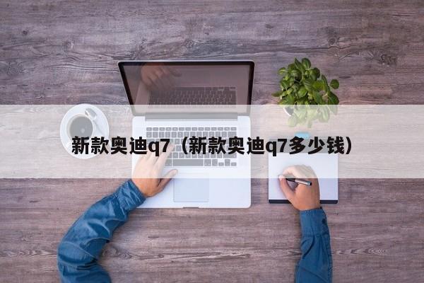新款奥迪q7（新款奥迪q7多少钱）