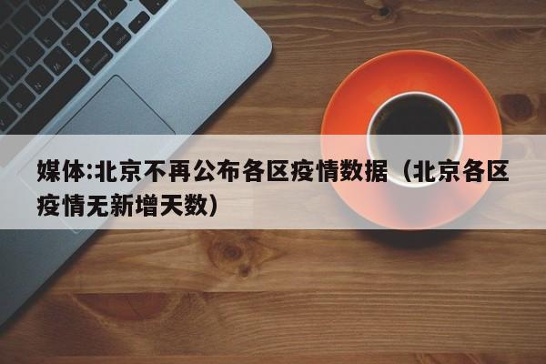 媒体:北京不再公布各区疫情数据（北京各区疫情无新增天数）