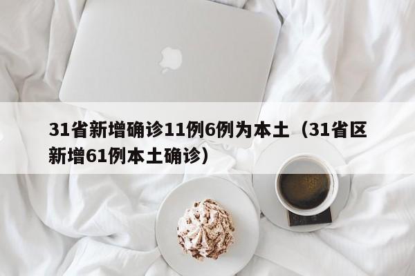 31省新增确诊11例6例为本土（31省区新增61例本土确诊）