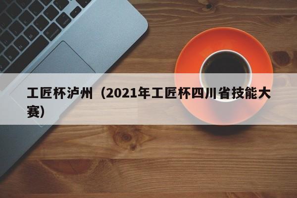 工匠杯泸州（2021年工匠杯四川省技能大赛）
